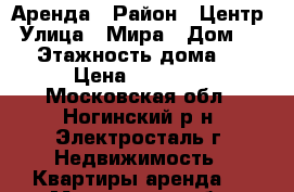 Аренда › Район ­ Центр › Улица ­ Мира › Дом ­ 26 › Этажность дома ­ 9 › Цена ­ 15 000 - Московская обл., Ногинский р-н, Электросталь г. Недвижимость » Квартиры аренда   . Московская обл.